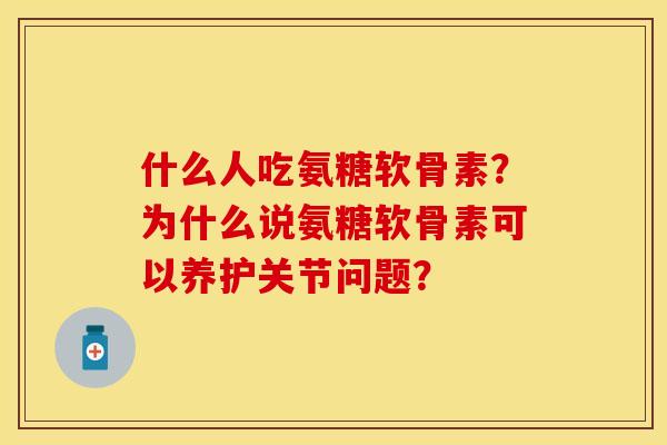 什么人吃氨糖软骨素？为什么说氨糖软骨素可以养护关节问题？