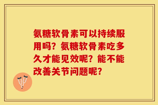 氨糖软骨素可以持续服用吗？氨糖软骨素吃多久才能见效呢？能不能改善关节问题呢？