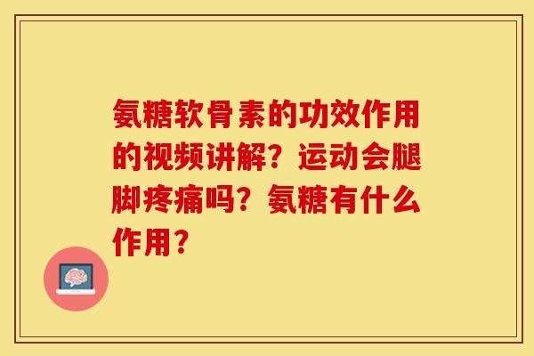 氨糖软骨素的功效作用的视频讲解？运动会腿脚疼痛吗？氨糖有什么作用？