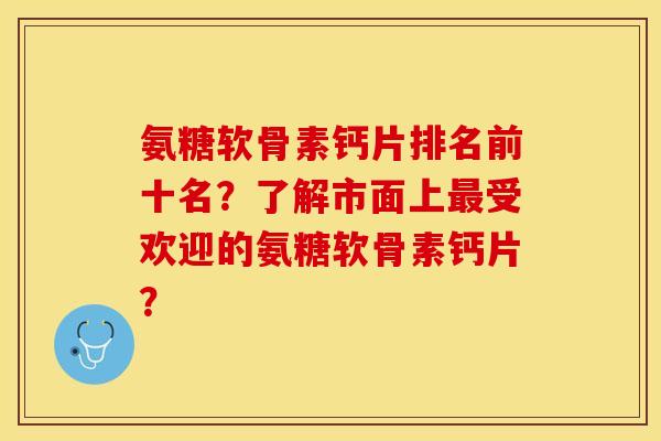 氨糖软骨素钙片排名前十名？了解市面上最受欢迎的氨糖软骨素钙片？