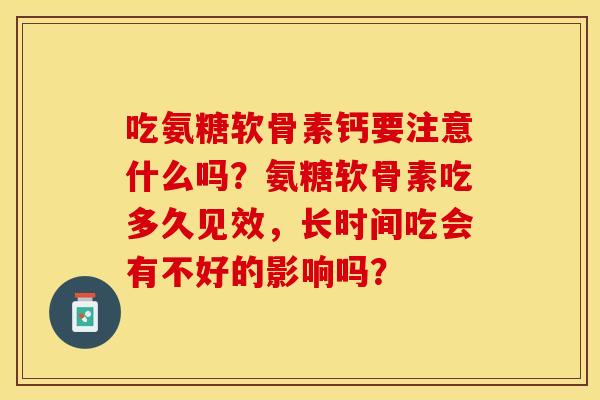 吃氨糖软骨素钙要注意什么吗？氨糖软骨素吃多久见效，长时间吃会有不好的影响吗？