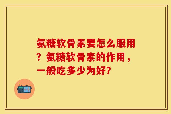 氨糖软骨素要怎么服用?氨糖软骨素的作用,一般吃多少为好?-第1张图片-关节保镖 氨糖软骨素要怎么服用?氨糖软骨素的作用,一般吃多少为好?-第1张图片-关节保镖