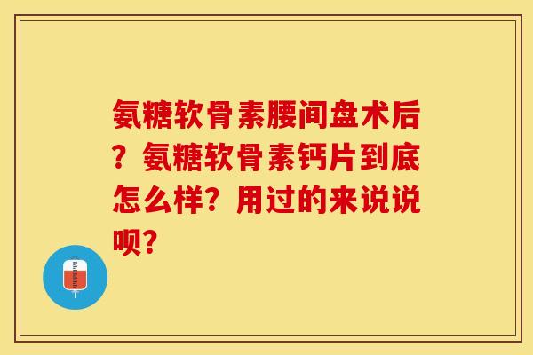氨糖软骨素腰间盘术后？氨糖软骨素钙片到底怎么样？用过的来说说呗？