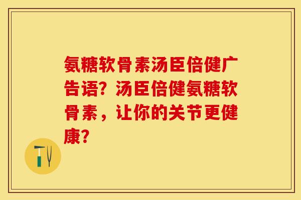 氨糖软骨素汤臣倍健广告语？汤臣倍健氨糖软骨素，让你的关节更健康？