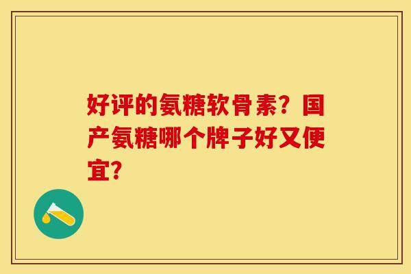 好评的氨糖软骨素？国产氨糖哪个牌子好又便宜？