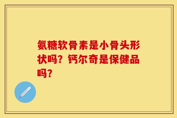 氨糖软骨素是小骨头形状吗？钙尔奇是保健品吗？