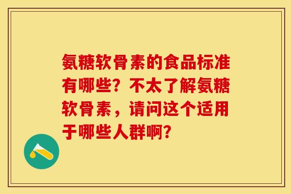 氨糖软骨素的食品标准有哪些？不太了解氨糖软骨素，请问这个适用于哪些人群啊？