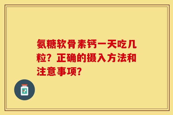 氨糖软骨素钙一天吃几粒？正确的摄入方法和注意事项？