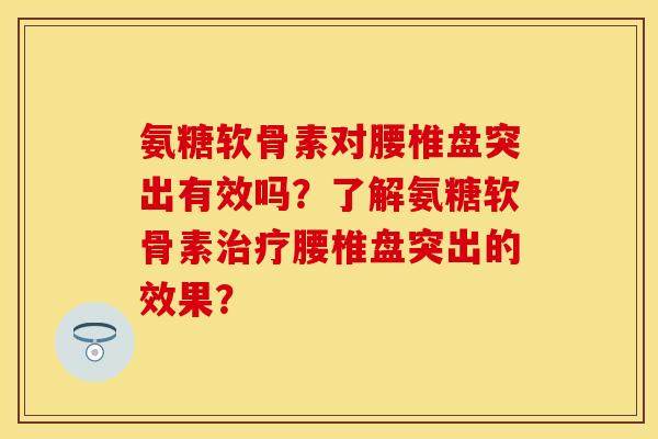 氨糖软骨素对腰椎盘突出有效吗？了解氨糖软骨素治疗腰椎盘突出的效果？
