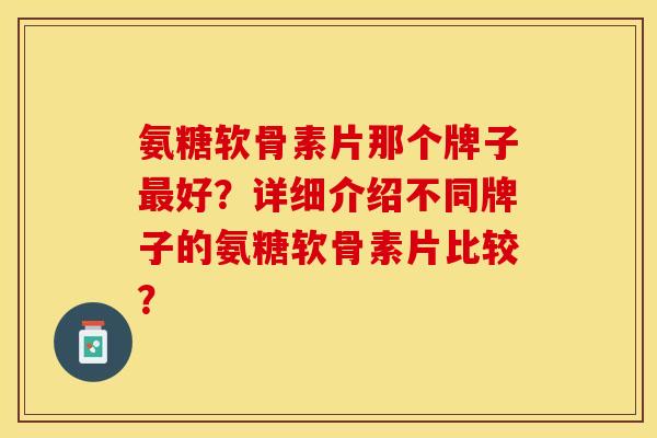 氨糖软骨素片那个牌子最好？详细介绍不同牌子的氨糖软骨素片比较？