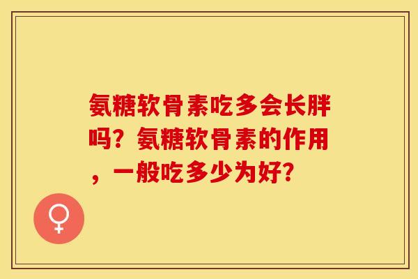 氨糖软骨素吃多会长胖吗？氨糖软骨素的作用，一般吃多少为好？