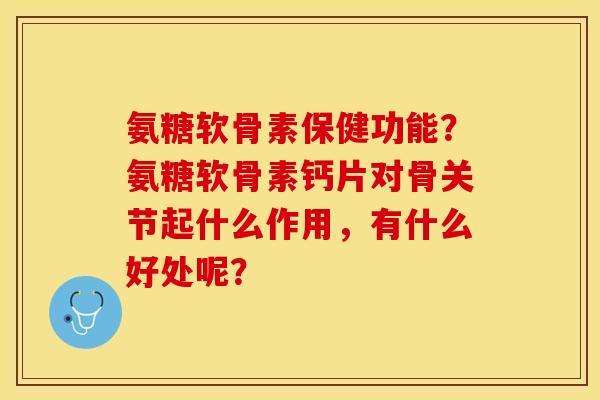 氨糖软骨素保健功能?氨糖软骨素钙片对骨关节起什么作用,有什么好处呢?-第1张图片-关节保镖 氨糖软骨素保健功能?氨糖软骨素钙片对骨关节起什么作用,有什么好处呢?-第1张图片-关节保镖
