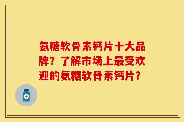 氨糖软骨素钙片十大品牌？了解市场上最受欢迎的氨糖软骨素钙片？-第1张图片-关节保镖