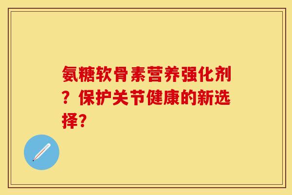 氨糖软骨素营养强化剂？保护关节健康的新选择？