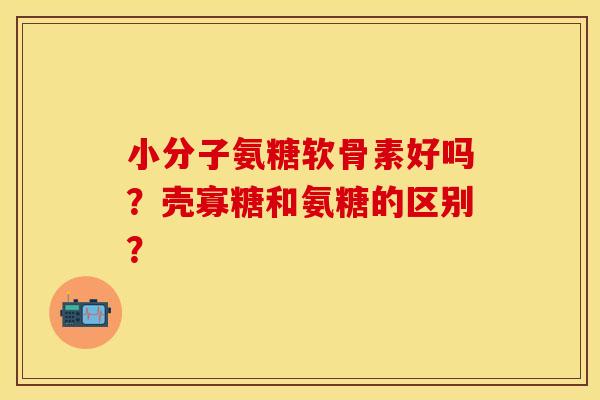小分子氨糖软骨素好吗？壳寡糖和氨糖的区别？