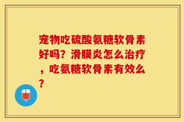 宠物吃硫酸氨糖软骨素好吗？滑膜炎怎么治疗，吃氨糖软骨素有效么？