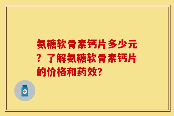 氨糖软骨素钙片多少元？了解氨糖软骨素钙片的价格和药效？-第1张图片-关节保镖