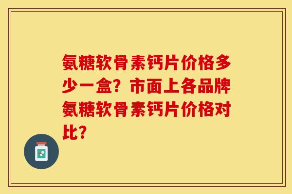 氨糖软骨素钙片价格多少一盒？市面上各品牌氨糖软骨素钙片价格对比？