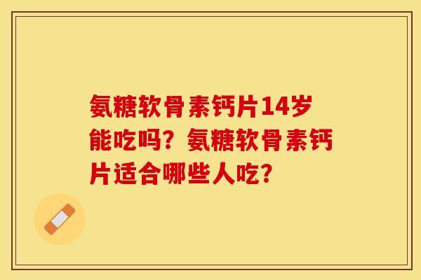 氨糖软骨素钙片14岁能吃吗？氨糖软骨素钙片适合哪些人吃？