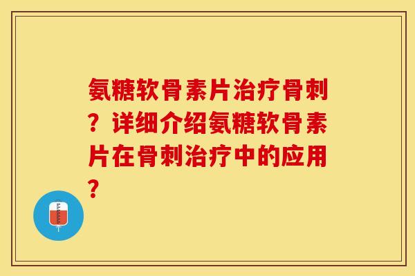 氨糖软骨素片治疗骨刺？详细介绍氨糖软骨素片在骨刺治疗中的应用？