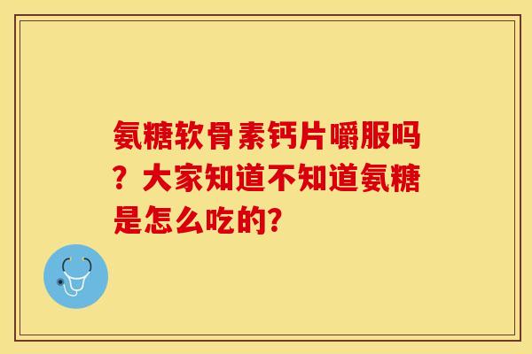 氨糖软骨素钙片嚼服吗？大家知道不知道氨糖是怎么吃的？