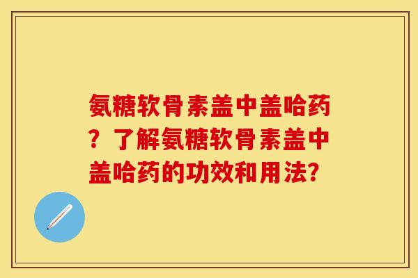 氨糖软骨素盖中盖哈药？了解氨糖软骨素盖中盖哈药的功效和用法？