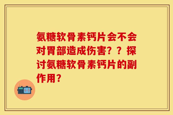 氨糖软骨素钙片会不会对胃部造成伤害？？探讨氨糖软骨素钙片的副作用？