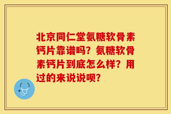 北京同仁堂氨糖软骨素钙片靠谱吗？氨糖软骨素钙片到底怎么样？用过的来说说呗？