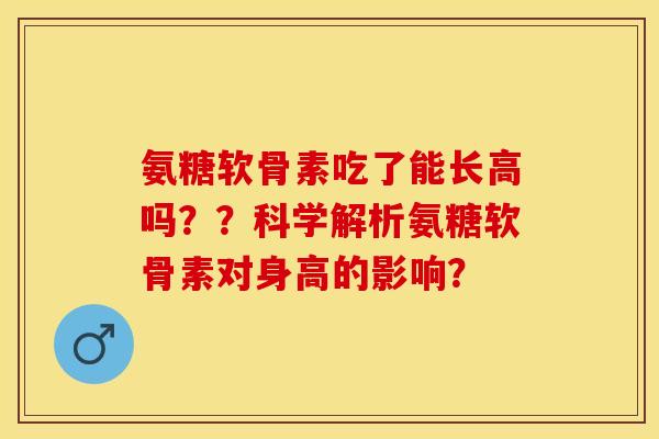 氨糖软骨素吃了能长高吗？？科学解析氨糖软骨素对身高的影响？-第1张图片-关节保镖