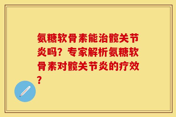 氨糖软骨素能治髋关节炎吗?专家解析氨糖软骨素对髋关节炎的疗效?-第1张图片-关节保镖 氨糖软骨素能治髋关节炎吗?专家解析氨糖软骨素对髋关节炎的疗效?-第1张图片-关节保镖