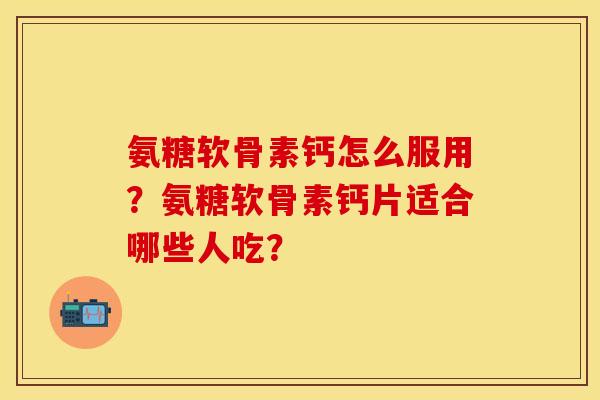 氨糖软骨素钙怎么服用？氨糖软骨素钙片适合哪些人吃？