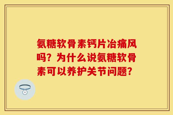 氨糖软骨素钙片冶痛风吗？为什么说氨糖软骨素可以养护关节问题？-第1张图片-关节保镖