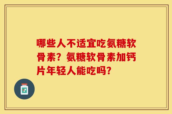 哪些人不适宜吃氨糖软骨素？氨糖软骨素加钙片年轻人能吃吗？-第1张图片-关节保镖