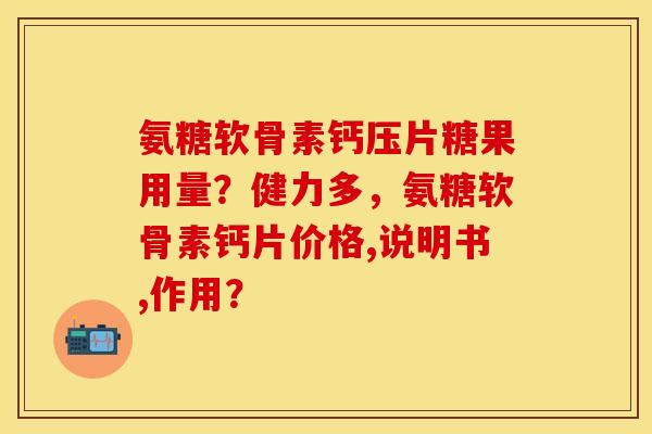 氨糖软骨素钙压片糖果用量？健力多，氨糖软骨素钙片价格,说明书,作用？