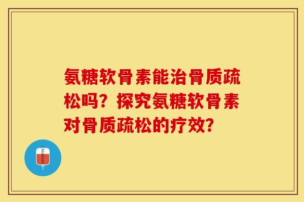 氨糖软骨素能治骨质疏松吗？探究氨糖软骨素对骨质疏松的疗效？