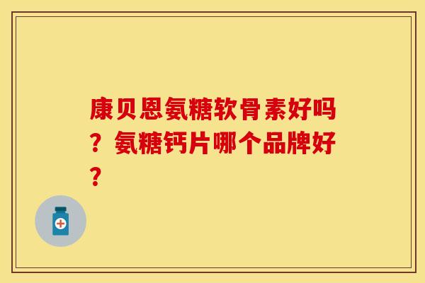 康贝恩氨糖软骨素好吗?氨糖钙片哪个品牌好?-第1张图片-关节保镖 康贝恩氨糖软骨素好吗?氨糖钙片哪个品牌好?-第1张图片-关节保镖