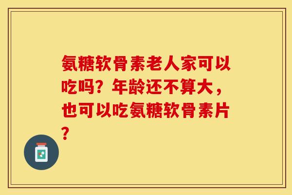 氨糖软骨素老人家可以吃吗？年龄还不算大，也可以吃氨糖软骨素片？