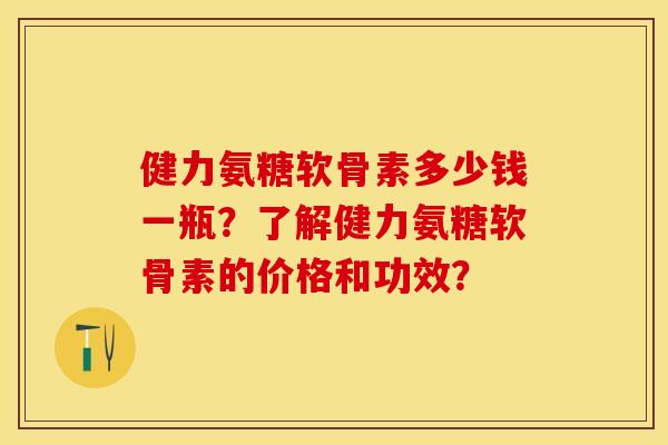 健力氨糖软骨素多少钱一瓶？了解健力氨糖软骨素的价格和功效？