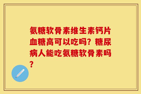 氨糖软骨素维生素钙片血糖高可以吃吗？糖尿病人能吃氨糖软骨素吗？