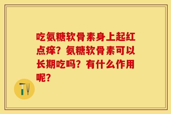 吃氨糖软骨素身上起红点痒？氨糖软骨素可以长期吃吗？有什么作用呢？