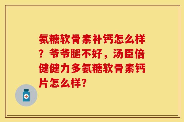 氨糖软骨素补钙怎么样？爷爷腿不好，汤臣倍健健力多氨糖软骨素钙片怎么样？