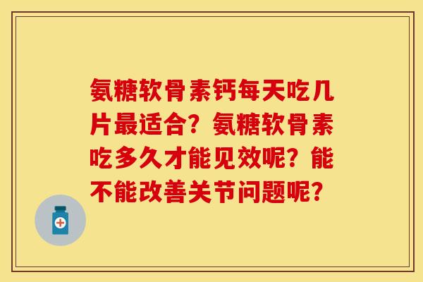 氨糖软骨素钙每天吃几片最适合？氨糖软骨素吃多久才能见效呢？能不能改善关节问题呢？