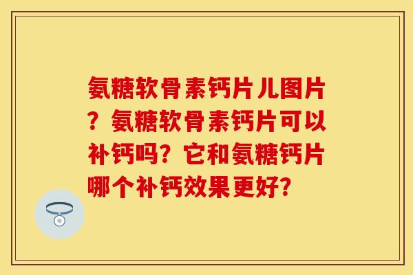 氨糖软骨素钙片儿图片？氨糖软骨素钙片可以补钙吗？它和氨糖钙片哪个补钙效果更好？
