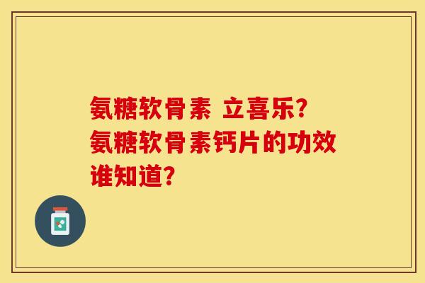 氨糖软骨素 立喜乐?氨糖软骨素钙片的功效谁知道?-第1张图片-关节保镖 氨糖软骨素 立喜乐?氨糖软骨素钙片的功效谁知道?-第1张图片-关节保镖
