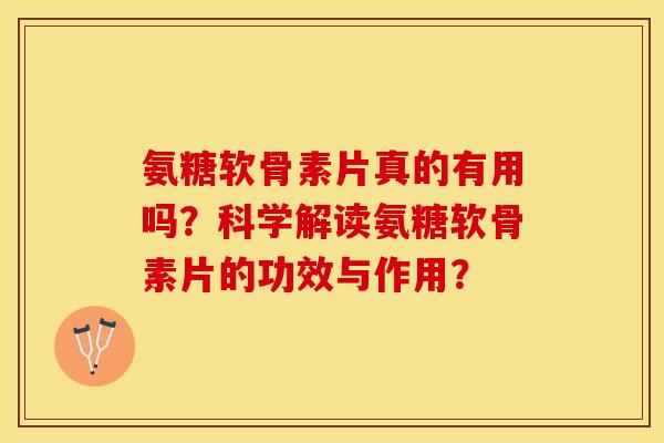氨糖软骨素片真的有用吗？科学解读氨糖软骨素片的功效与作用？