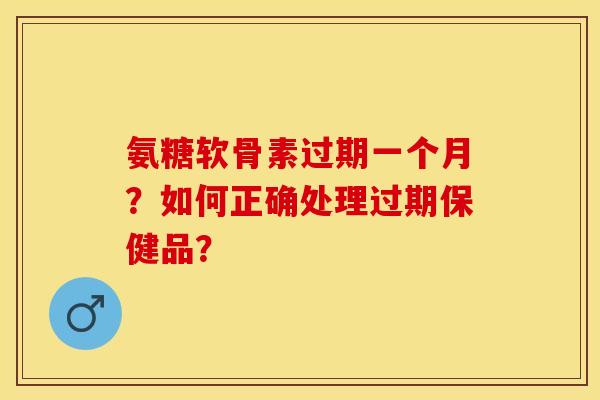氨糖软骨素过期一个月？如何正确处理过期保健品？