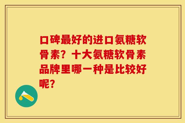 口碑最好的进口氨糖软骨素？十大氨糖软骨素品牌里哪一种是比较好呢？