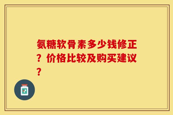 氨糖软骨素多少钱修正？价格比较及购买建议？