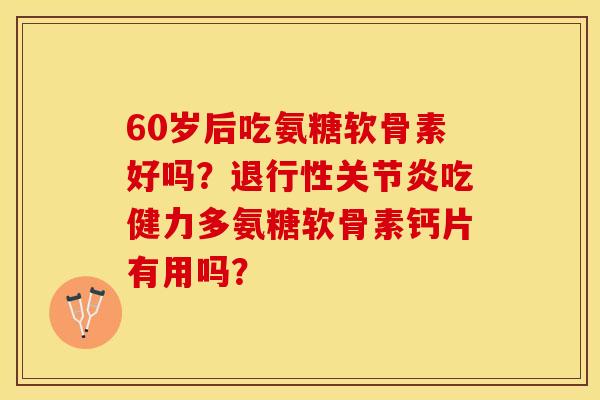 60岁后吃氨糖软骨素好吗？退行性关节炎吃健力多氨糖软骨素钙片有用吗？