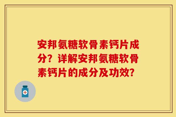 安邦氨糖软骨素钙片成分？详解安邦氨糖软骨素钙片的成分及功效？